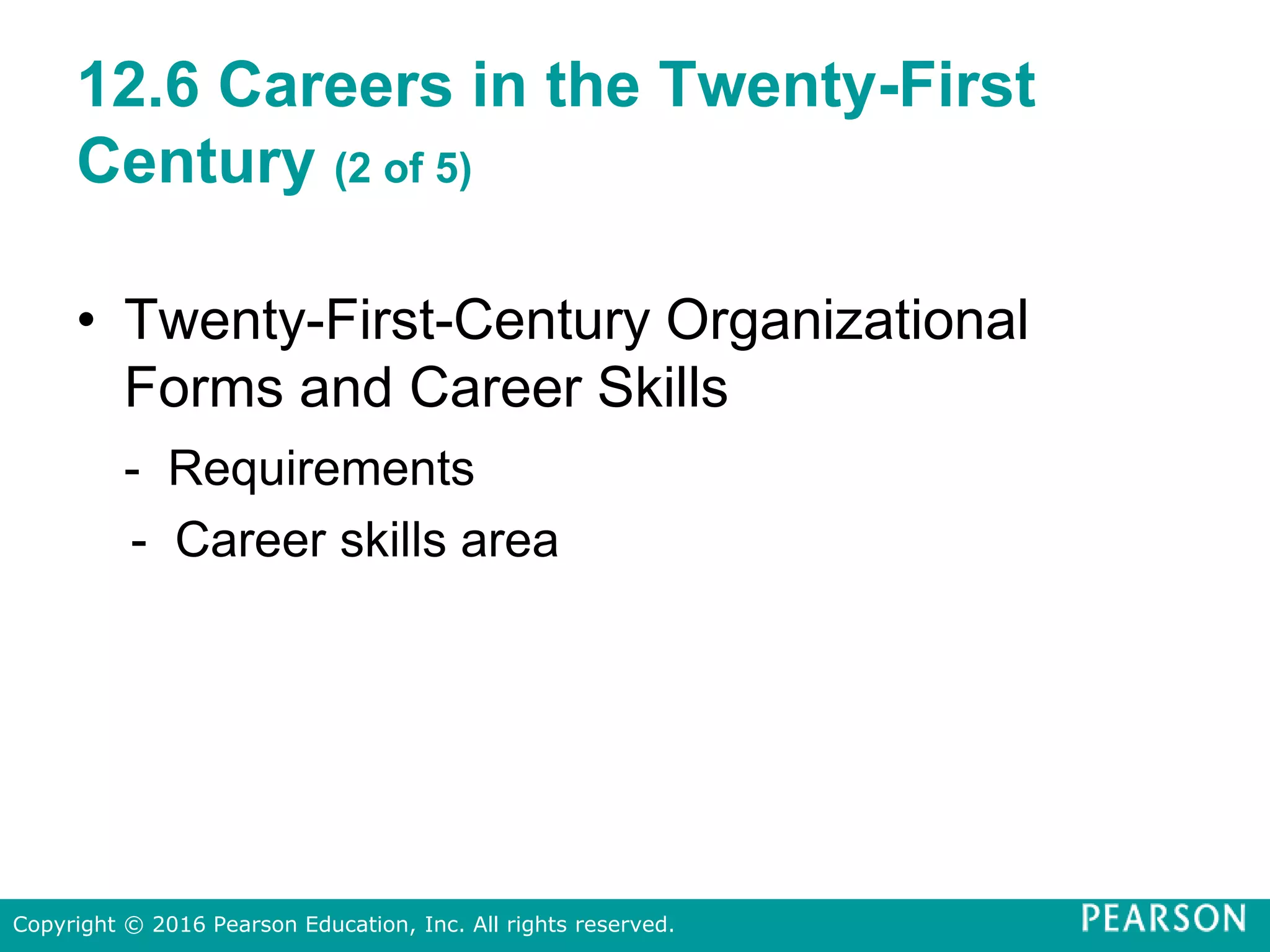12.6 Careers in the Twenty-First
Century (2 of 5)
• Twenty-First-Century Organizational
Forms and Career Skills
- Requirements
- Career skills area
Copyright © 2016 Pearson Education, Inc. All rights reserved.
 