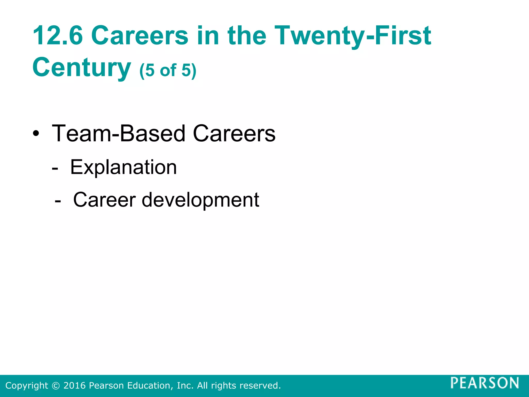 12.6 Careers in the Twenty-First
Century (5 of 5)
• Team-Based Careers
- Explanation
- Career development
Copyright © 2016 Pearson Education, Inc. All rights reserved.
 