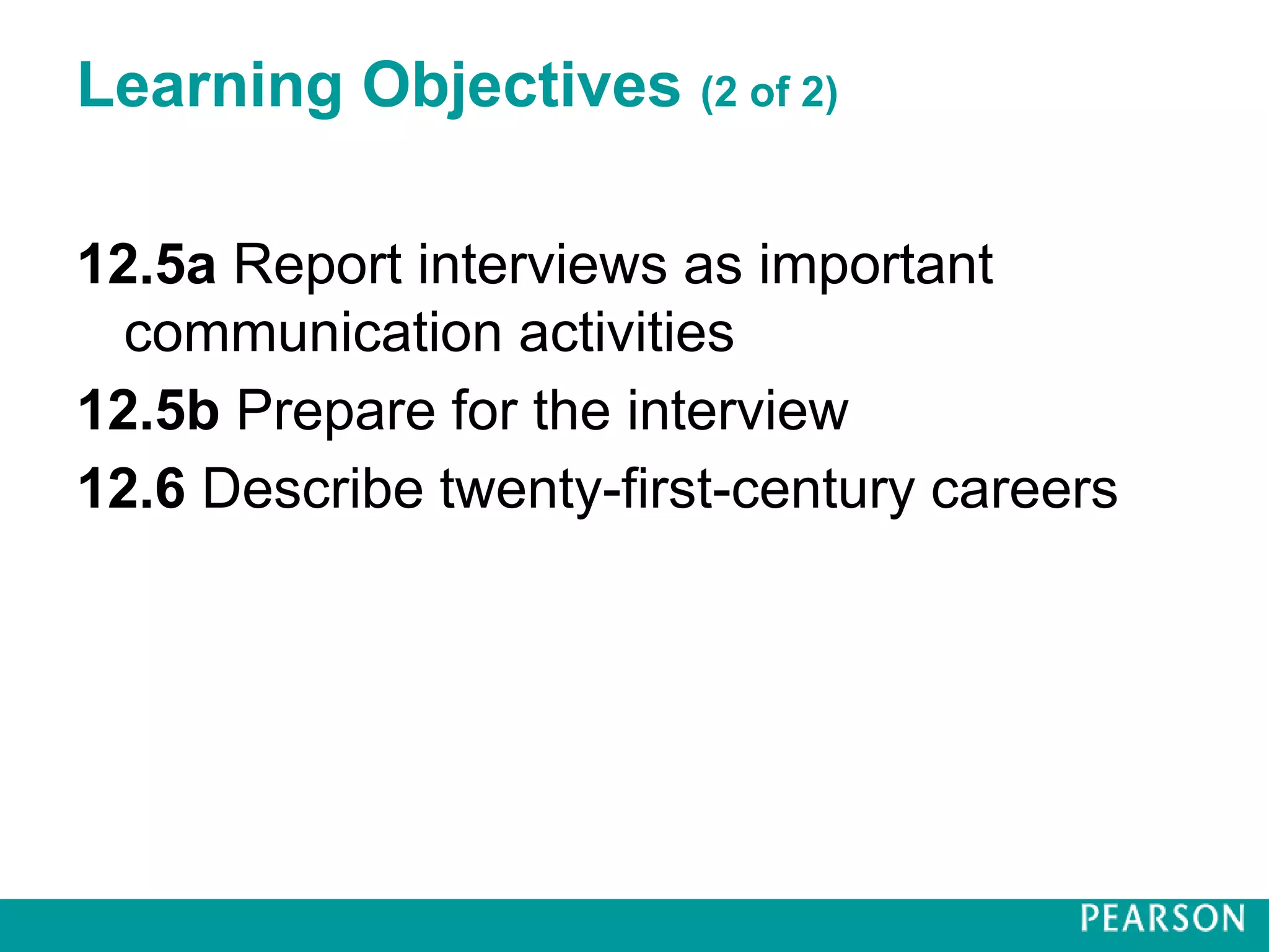 Learning Objectives (2 of 2)
12.5a Report interviews as important
communication activities
12.5b Prepare for the interview
12.6 Describe twenty-first-century careers
 