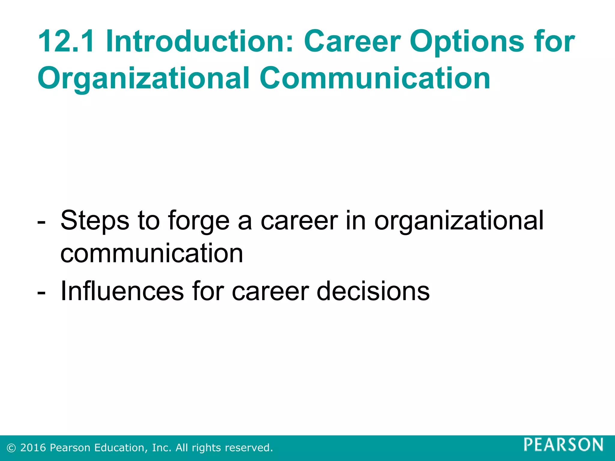 12.1 Introduction: Career Options for
Organizational Communication
- Steps to forge a career in organizational
communication
- Influences for career decisions
© 2016 Pearson Education, Inc. All rights reserved.
 