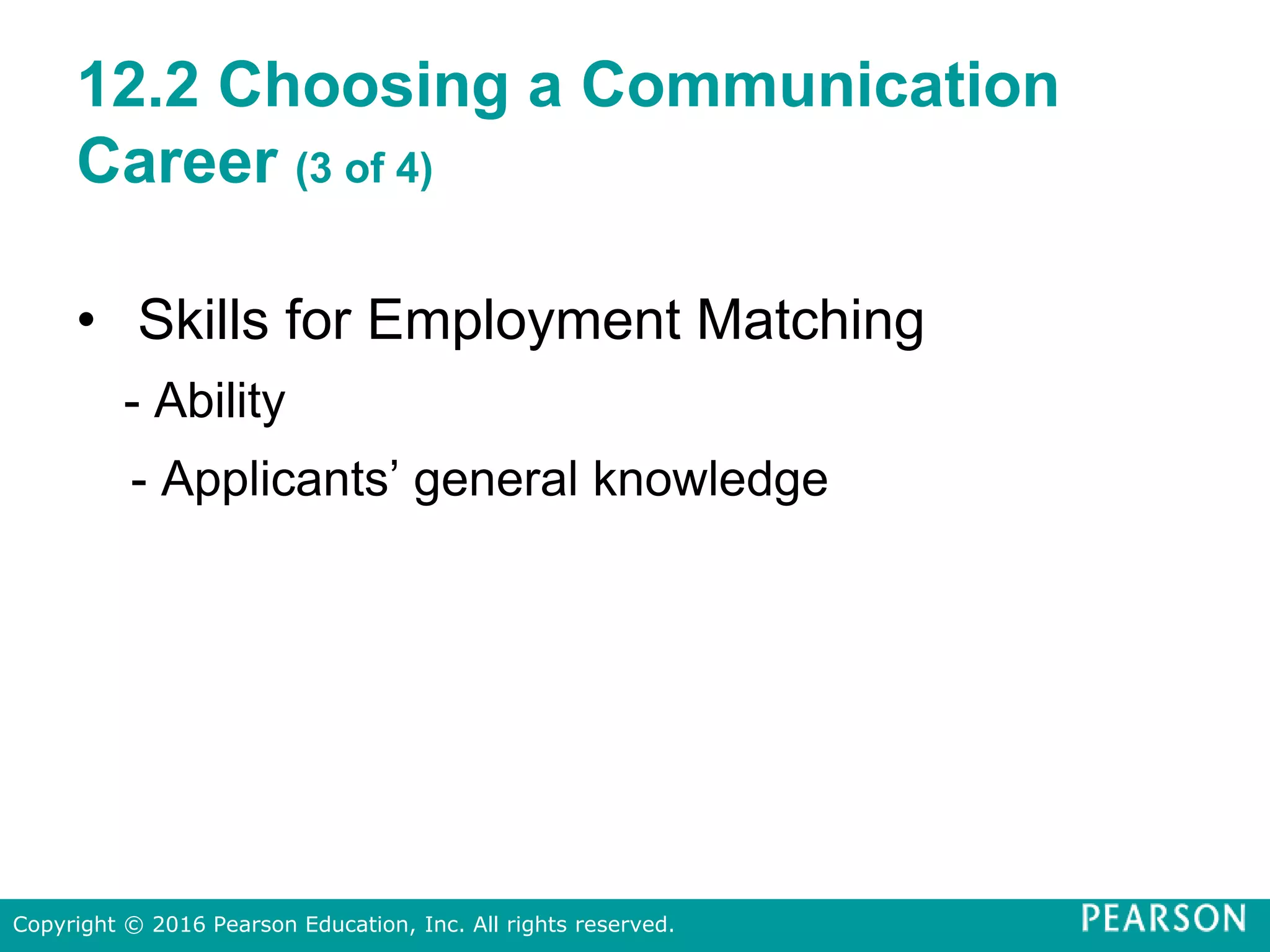 12.2 Choosing a Communication
Career (3 of 4)
• Skills for Employment Matching
- Ability
- Applicants’ general knowledge
Copyright © 2016 Pearson Education, Inc. All rights reserved.
 