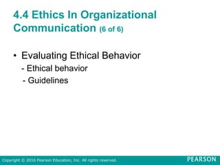 4.4 Ethics In Organizational
Communication (6 of 6)
• Evaluating Ethical Behavior
- Ethical behavior
- Guidelines
Copyright © 2016 Pearson Education, Inc. All rights reserved.
 