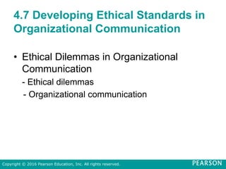 4.7 Developing Ethical Standards in
Organizational Communication
• Ethical Dilemmas in Organizational
Communication
- Ethical dilemmas
- Organizational communication
Copyright © 2016 Pearson Education, Inc. All rights reserved.
 