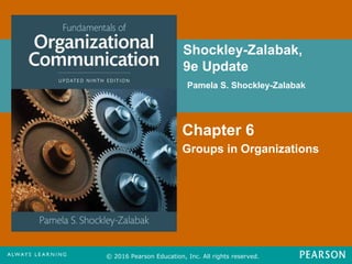 Shockley-Zalabak,
9e Update
Pamela S. Shockley-Zalabak
© 2016 Pearson Education, Inc. All rights reserved.
Chapter 6
Groups in Organizations
 