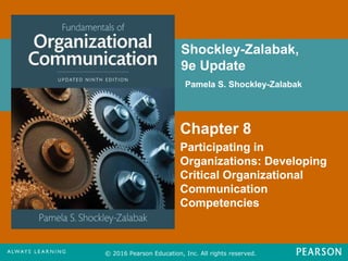 Shockley-Zalabak,
9e Update
Pamela S. Shockley-Zalabak
© 2016 Pearson Education, Inc. All rights reserved.
Chapter 8
Participating in
Organizations: Developing
Critical Organizational
Communication
Competencies
FPO for
Cover
Image
 