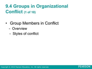 9.4 Groups in Organizational
Conflict (1 of 10)
• Group Members in Conflict
- Overview
- Styles of conflict
Copyright © 2016 Pearson Education, Inc. All rights reserved.
 