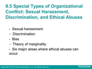 9.5 Special Types of Organizational
Conflict: Sexual Harassment,
Discrimination, and Ethical Abuses
- Sexual harassment
- Discrimination
- Bias
- Theory of marginality
- Six major areas where ethical abuses can
occur
Copyright © 2016 Pearson Education, Inc. All rights reserved.
 