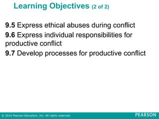 Learning Objectives (2 of 2)
9.5 Express ethical abuses during conflict
9.6 Express individual responsibilities for
productive conflict
9.7 Develop processes for productive conflict
© 2016 Pearson Education, Inc. All rights reserved.
 