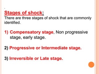 .
Stages of shock:
There are three stages of shock that are commonly
identified.
1) Compensatory stage, Non progressive
stage, early stage.
2) Progressive or Intermediate stage.
3) Irreversible or Late stage.
 