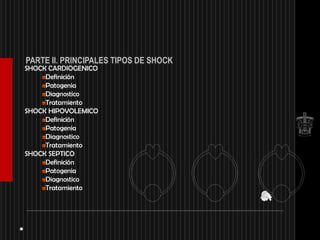 PARTE II. PRINCIPALES TIPOS DE SHOCK
SHOCK CARDIOGENICO
     Definición
     Patogenia
     Diagnostico
     Tratamiento
SHOCK HIPOVOLEMICO
     Definición
     Patogenia
     Diagnostico
     Tratamiento
SHOCK SEPTICO
     Definición
     Patogenia
     Diagnostico
     Tratamiento
 