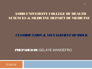 AMBOUNIVERSITY COLLEGE OF HEALTH
SCIENCES & MEDICINE DEPAR’T OF MEDICINE
CLASSIFICATION & MANAGEMENTOFSHOCK
PREPAREDBY:GELAYE MANDEFRO
07/20/16
1
 