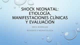 SHOCK NEONATAL:
ETIOLOGÍA,
MANIFESTACIONES CLÍNICAS
Y EVALUACIÓN
ERICK RODRIGUEZ
RESIDENTE II NEONATOLOGÍA
 
