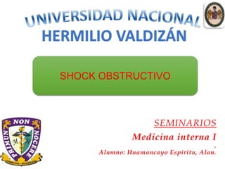 SEMINARIOS
Medicina interna I
.
Alumno: Huamancayo Espíritu, Alan.
SHOCK OBSTRUCTIVO
 