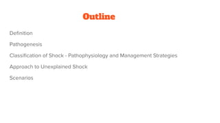 Outline
Deﬁnition
Pathogenesis
Classiﬁcation of Shock - Pathophysiology and Management Strategies
Approach to Unexplained Shock
Scenarios
 