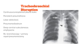 Tracheobronchial
Disruption
Continuous/unexplained pleural leaks
Persistent pneumothorax
Lobar atelectesis
Pneumomediastinum
Deep cervical subcutaneous
emphysema
Rx- bronchoscopy + primary
repair/pneumonectomy
 