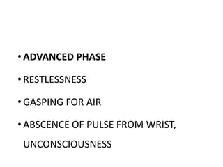 • ADVANCED PHASE
• RESTLESSNESS
• GASPING FOR AIR
• ABSCENCE OF PULSE FROM WRIST,
UNCONSCIOUSNESS
 