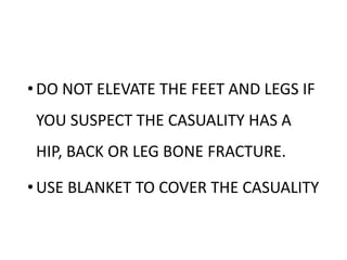 •DO NOT ELEVATE THE FEET AND LEGS IF
YOU SUSPECT THE CASUALITY HAS A
HIP, BACK OR LEG BONE FRACTURE.
•USE BLANKET TO COVER THE CASUALITY
 
