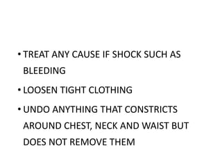 • TREAT ANY CAUSE IF SHOCK SUCH AS
BLEEDING
• LOOSEN TIGHT CLOTHING
• UNDO ANYTHING THAT CONSTRICTS
AROUND CHEST, NECK AND WAIST BUT
DOES NOT REMOVE THEM
 