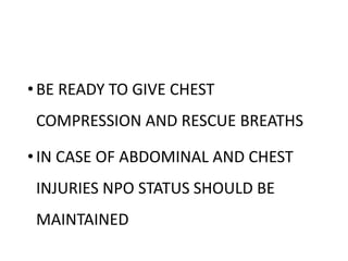 •BE READY TO GIVE CHEST
COMPRESSION AND RESCUE BREATHS
•IN CASE OF ABDOMINAL AND CHEST
INJURIES NPO STATUS SHOULD BE
MAINTAINED
 