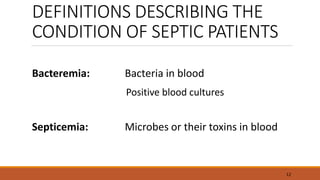 DEFINITIONS DESCRIBING THE
CONDITION OF SEPTIC PATIENTS
Bacteremia: Bacteria in blood
Positive blood cultures
Septicemia: Microbes or their toxins in blood
12
 