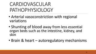 31
• Arterial vasoconstriction with regional
variations
• Shunting of blood away from less essential
organ beds such as the intestine, kidney, and
skin
• Brain & heart – autoregulatory mechanisms
CARDIOVASCULAR
PATHOPHYSIOLOGY
 