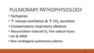 PULMONARY PATHOPHYSIOLOGY
• Tachypnea
• ↑ minute ventilation & ↑ CO2 excretion
• Compensatory respiratory alkalosis
• Resuscitation induced O2 free radical injury
• ALI & ARDS
• Non cardiogenic pulmonary edema
32
 