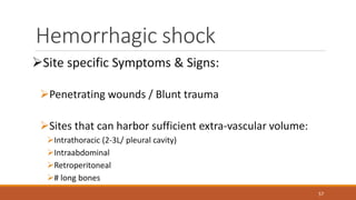 Hemorrhagic shock
Site specific Symptoms & Signs:
Penetrating wounds / Blunt trauma
Sites that can harbor sufficient extra-vascular volume:
Intrathoracic (2-3L/ pleural cavity)
Intraabdominal
Retroperitoneal
# long bones
57
 