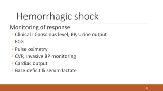 Hemorrhagic shock
Monitoring of response
◦ Clinical : Conscious level, BP, Urine output
◦ ECG
◦ Pulse oximetry
◦ CVP, Invasive BP monitoring
◦ Cardiac output
◦ Base deficit & serum lactate
64
 