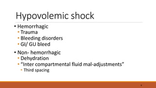 Hypovolemic shock
• Hemorrhagic
• Trauma
• Bleeding disorders
• GI/ GU bleed
• Non- hemorrhagic
• Dehydration
• “Inter compartmental fluid mal-adjustments”
• Third spacing
6
 