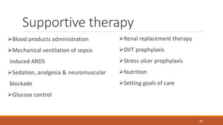 Supportive therapy
Blood products administration
Mechanical ventilation of sepsis
induced ARDS
Sedation, analgesia & neuromuscular
blockade
Glucose control
80
Renal replacement therapy
DVT prophylaxis
Stress ulcer prophylaxis
Nutrition
Setting goals of care
 