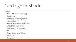 Cardiogenic shock
Causes:
◦ Acute MI (most common)
◦ Arrythmia
◦ End stage cardiomyopathy
◦ Myocarditis
◦ Severe myocardial contusion
◦ LV outflow obstruction
◦ Obstruction to LV filling
◦ MR
◦ Acute aortic insufficiency
◦ Metabolic
◦ Drug reactions
82
 