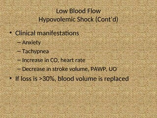 Low Blood Flow
Hypovolemic Shock (Cont’d)
• Clinical manifestations
– Anxiety
– Tachypnea
– Increase in CO, heart rate
– Decrease in stroke volume, PAWP, UO
• If loss is >30%, blood volume is replaced
 