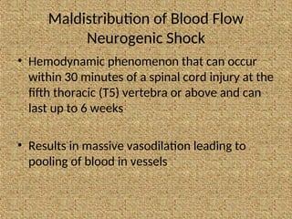 Maldistribution of Blood Flow
Neurogenic Shock
• Hemodynamic phenomenon that can occur
within 30 minutes of a spinal cord injury at the
fifth thoracic (T5) vertebra or above and can
last up to 6 weeks
• Results in massive vasodilation leading to
pooling of blood in vessels
 