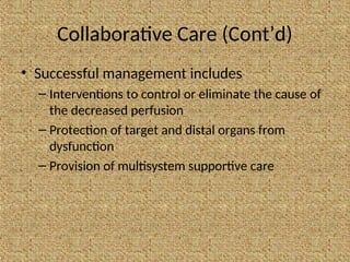 Collaborative Care (Cont’d)
• Successful management includes
– Interventions to control or eliminate the cause of
the decreased perfusion
– Protection of target and distal organs from
dysfunction
– Provision of multisystem supportive care
 