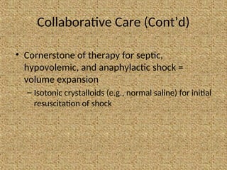 Collaborative Care (Cont’d)
• Cornerstone of therapy for septic,
hypovolemic, and anaphylactic shock =
volume expansion
– Isotonic crystalloids (e.g., normal saline) for initial
resuscitation of shock
 