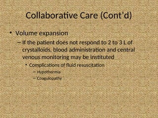 Collaborative Care (Cont’d)
• Volume expansion
– If the patient does not respond to 2 to 3 L of
crystalloids, blood administration and central
venous monitoring may be instituted
• Complications of fluid resuscitation
– Hypothermia
– Coagulopathy
 