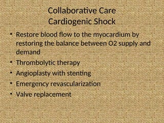 Collaborative Care
Cardiogenic Shock
• Restore blood flow to the myocardium by
restoring the balance between O2 supply and
demand
• Thrombolytic therapy
• Angioplasty with stenting
• Emergency revascularization
• Valve replacement
 