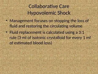 Collaborative Care
Hypovolemic Shock
• Management focuses on stopping the loss of
fluid and restoring the circulating volume
• Fluid replacement is calculated using a 3:1
rule (3 ml of isotonic crystalloid for every 1 ml
of estimated blood loss)
 