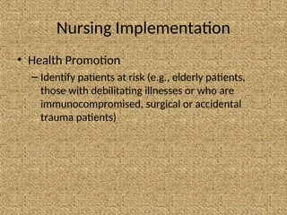 Nursing Implementation
• Health Promotion
– Identify patients at risk (e.g., elderly patients,
those with debilitating illnesses or who are
immunocompromised, surgical or accidental
trauma patients)
 
