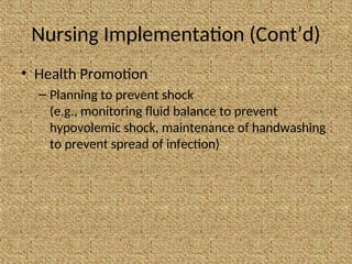 Nursing Implementation (Cont’d)
• Health Promotion
– Planning to prevent shock
(e.g., monitoring fluid balance to prevent
hypovolemic shock, maintenance of handwashing
to prevent spread of infection)
 