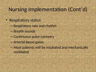 Nursing Implementation (Cont’d)
• Respiratory status
– Respiratory rate and rhythm
– Breath sounds
– Continuous pulse oximetry
– Arterial blood gases
– Most patients will be intubated and mechanically
ventilated
 