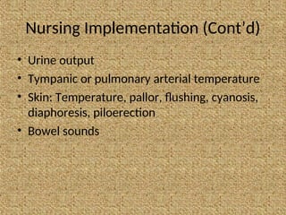 Nursing Implementation (Cont’d)
• Urine output
• Tympanic or pulmonary arterial temperature
• Skin: Temperature, pallor, flushing, cyanosis,
diaphoresis, piloerection
• Bowel sounds
 