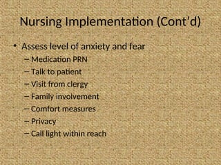 Nursing Implementation (Cont’d)
• Assess level of anxiety and fear
– Medication PRN
– Talk to patient
– Visit from clergy
– Family involvement
– Comfort measures
– Privacy
– Call light within reach
 