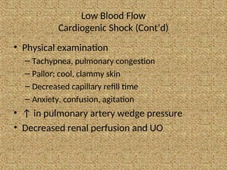 Low Blood Flow
Cardiogenic Shock (Cont’d)
• Physical examination
– Tachypnea, pulmonary congestion
– Pallor; cool, clammy skin
– Decreased capillary refill time
– Anxiety, confusion, agitation
• ↑ in pulmonary artery wedge pressure
• Decreased renal perfusion and UO
 