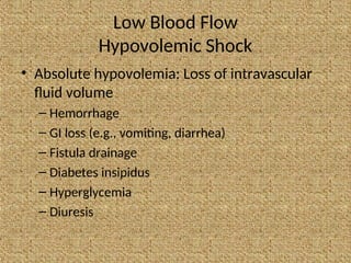 Low Blood Flow
Hypovolemic Shock
• Absolute hypovolemia: Loss of intravascular
fluid volume
– Hemorrhage
– GI loss (e.g., vomiting, diarrhea)
– Fistula drainage
– Diabetes insipidus
– Hyperglycemia
– Diuresis
 