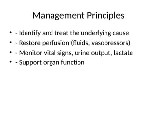 Management Principles
• - Identify and treat the underlying cause
• - Restore perfusion (fluids, vasopressors)
• - Monitor vital signs, urine output, lactate
• - Support organ function
 