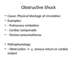 Obstructive Shock
• Cause: Physical blockage of circulation
• Examples:
• - Pulmonary embolism
• - Cardiac tamponade
• - Tension pneumothorax
• Pathophysiology:
• - Obstruction → ↓ venous return or cardiac
output
 