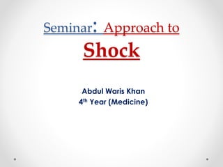 Seminar: Approach to 
Shock 
Abdul Waris Khan 
4th Year (Medicine) 
 