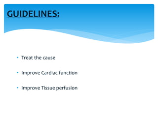 GUIDELINES:
• Treat the cause
• Improve Cardiac function
• Improve Tissue perfusion
 