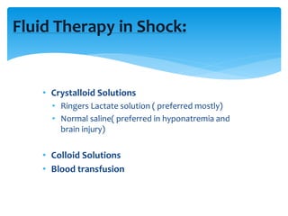 Fluid Therapy in Shock:
• Crystalloid Solutions
• Ringers Lactate solution ( preferred mostly)
• Normal saline( preferred in hyponatremia and
brain injury)
• Colloid Solutions
• Blood transfusion
 